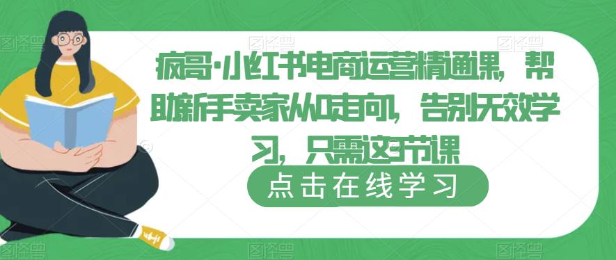 疯哥·小红书电商运营精通课，帮助新手卖家从0走向1，告别无效学习，只需这3节课-讯领网创