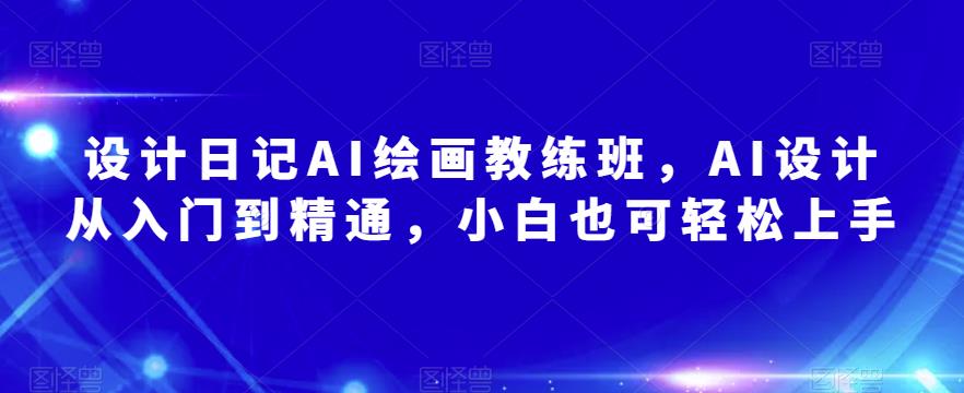 设计日记AI绘画教练班，AI设计从入门到精通，小白也可轻松上手-讯领网创