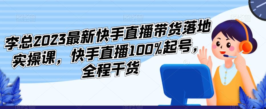 李总2023最新快手直播带货落地实操课，快手直播100%起号，全程干货-讯领网创
