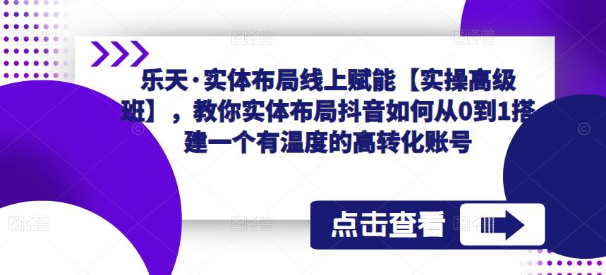 乐天·实体布局线上赋能【实操高级班】，教你实体布局抖音如何从0到1搭建一个有温度的高转化账号-讯领网创