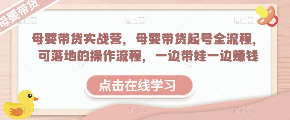 母婴带货实战营，母婴带货起号全流程，可落地的操作流程，一边带娃一边赚钱（附素材）-讯领网创