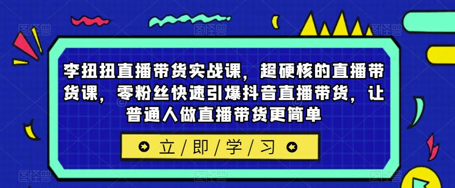 李扭扭直播带货实战课，超硬核的直播带货课，零粉丝快速引爆抖音直播带货，让普通人做直播带货更简单-讯领网创