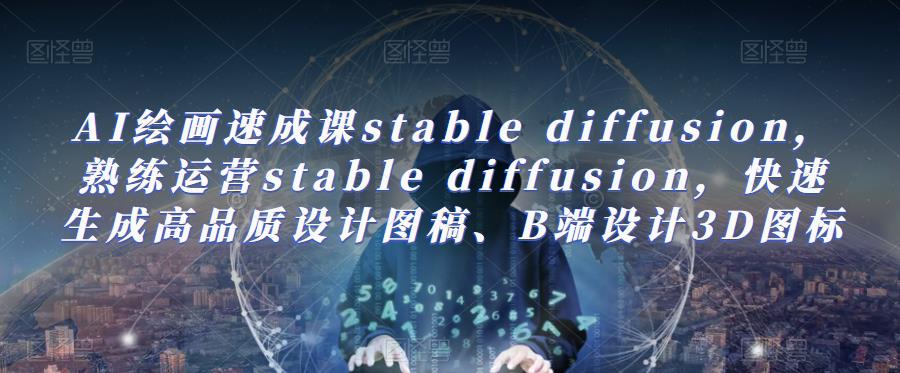 AI绘画速成课stable diffusion，​熟练运营stable diffusion，快速生成高品质设计图稿、B端设计3D图标-讯领网创
