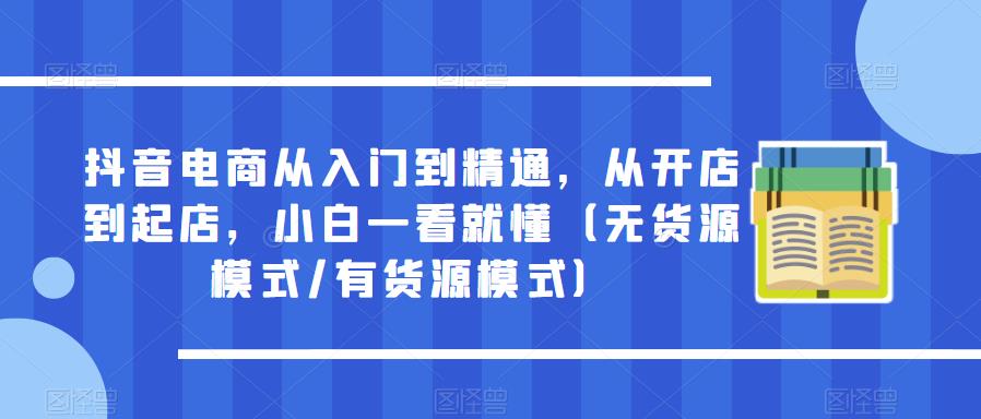 抖音电商从入门到精通，从开店到起店，小白一看就懂（无货源模式/有货源模式）-讯领网创