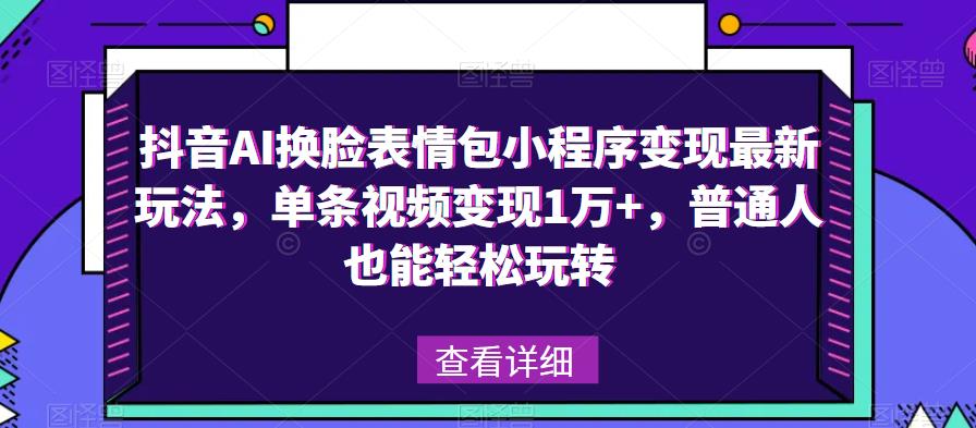 抖音AI换脸表情包小程序变现最新玩法，单条视频变现1万+，普通人也能轻松玩转！-讯领网创