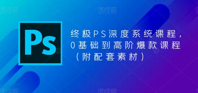 终极PS深度系统课程，0基础到高阶爆款课程（附配套素材）-讯领网创