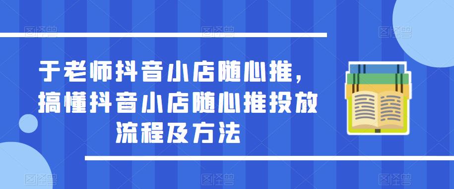 于老师抖音小店随心推，搞懂抖音小店随心推投放流程及方法-讯领网创