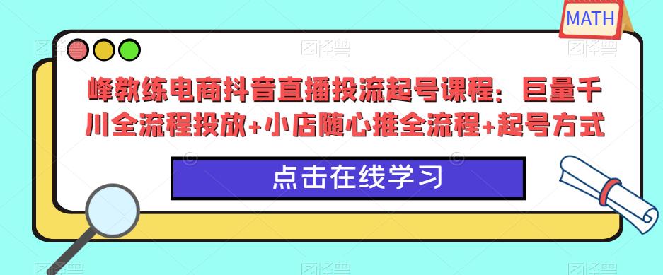 峰教练电商抖音直播投流起号课程：巨量千川全流程投放+小店随心推全流程+起号方式-讯领网创