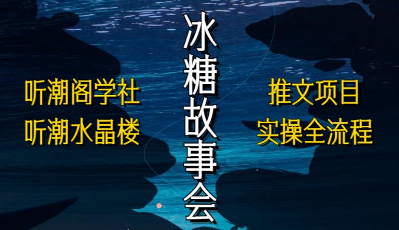 听潮阁学社听潮水晶楼抖音冰糖故事会项目实操，小说推文项目实操全流程，简单粗暴！-讯领网创