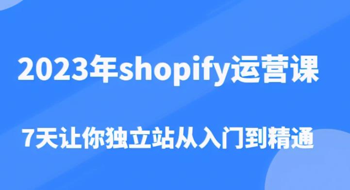 2023年shopify运营课，7天让你独立站从入门到精通（价值1980元）-讯领网创