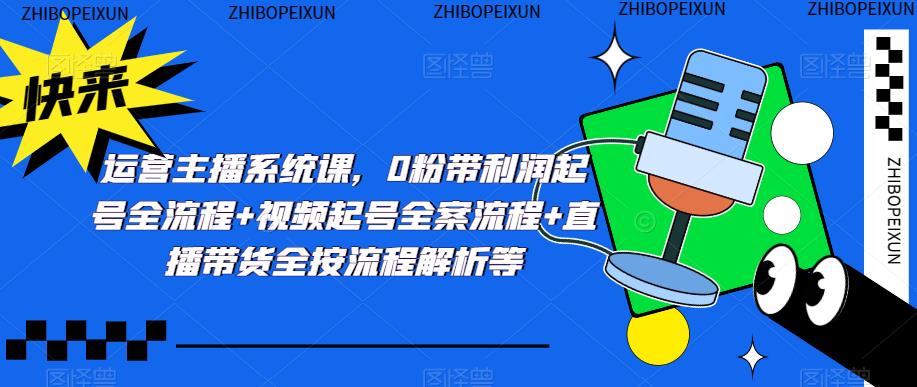 运营主播系统课，0粉带利润起号全流程+视频起号全案流程+直播带货全按流程解析等-讯领网创
