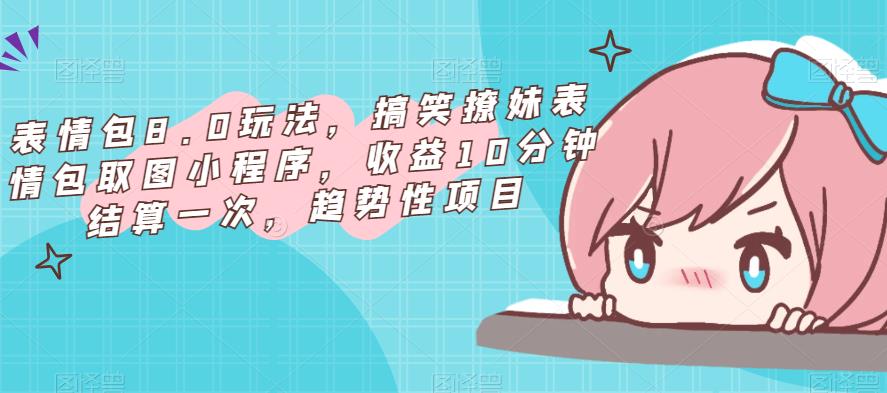 表情包8.0玩法，搞笑撩妹表情包取图小程序，收益10分钟结算一次，趋势性项目-讯领网创