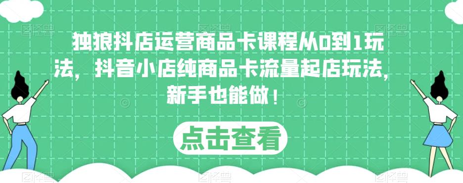 独狼抖店运营商品卡课程从0到1玩法，抖音小店纯商品卡流量起店玩法，新手也能做！-讯领网创