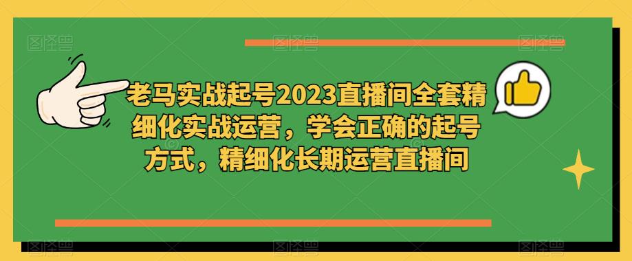 老马实战起号2023直播间全套精细化实战运营，学会正确的起号方式，精细化长期运营直播间-讯领网创