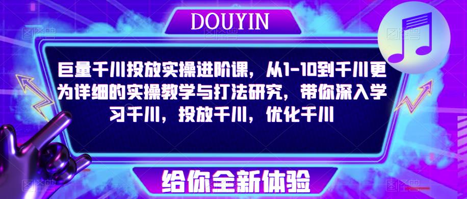 巨量千川投放实操进阶课，从1-10到千川更为详细的实操教学与打法研究，带你深入学习千川，投放千川，优化千川-讯领网创