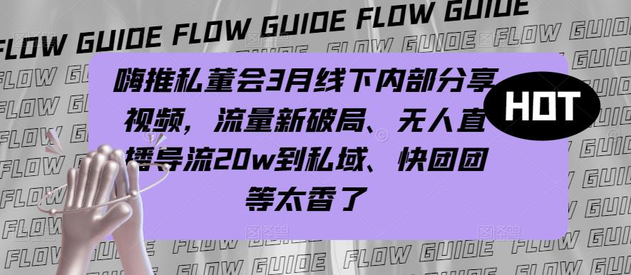 嗨推私董会3月线下内部分享视频，流量新破局、无人直播导流20w到私域、快团团等太香了-讯领网创