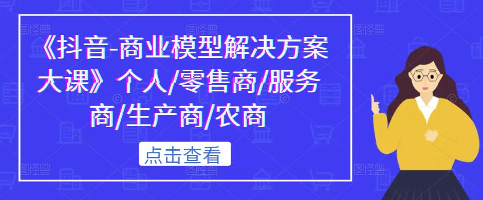 《抖音-商业模型解决方案大课》个人/零售商/服务商/生产商/农商-讯领网创