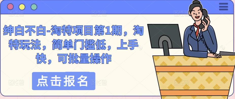 绅白不白-淘特项目第1期，淘特玩法，简单门槛低，上手快，可批量操作-讯领网创
