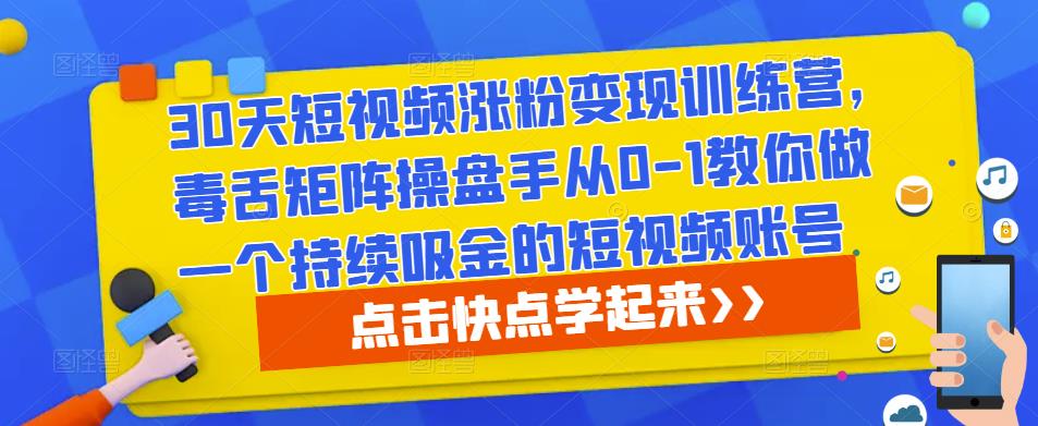 30天短视频涨粉变现训练营，毒舌矩阵操盘手从0-1教你做一个持续吸金的短视频账号-讯领网创