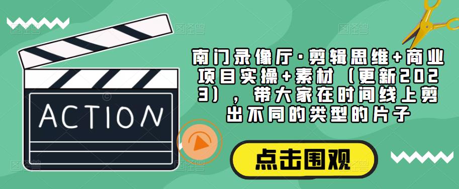 南门录像厅·剪辑思维+商业项目实操+素材（更新2023），带大家在时间线上剪出不同的类型的片子-讯领网创