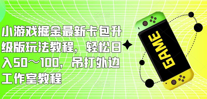 小游戏掘金最新卡包升级版玩法教程，轻松日入50～100，吊打外边工作室教程-讯领网创
