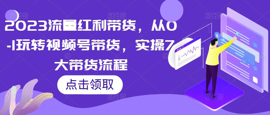 2023流量红利带货，从0-1玩转视频号带货，实操7大带货流程-讯领网创