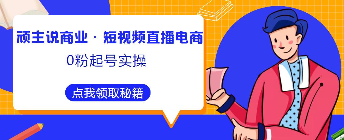 顽主说商业·短视频直播电商0粉起号实操，超800分钟超强实操干活，高效时间、快速落地拿成果-讯领网创