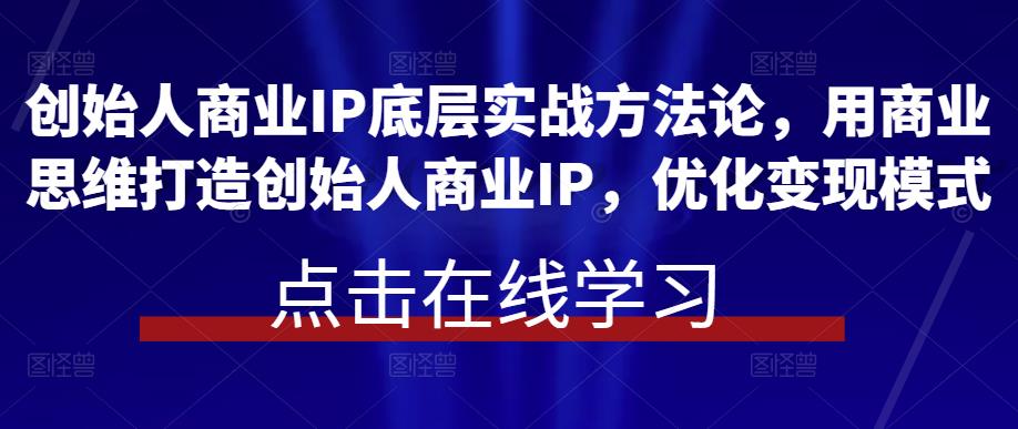创始人商业IP底层实战方法论，用商业思维打造创始人商业IP，优化变现模式-讯领网创