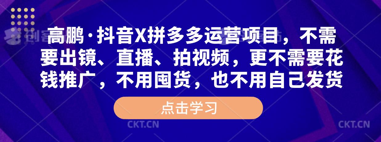 高鹏·抖音X拼多多运营项目，不需要出镜、直播、拍视频，不需要花钱推广，不用囤货，不用自己发货-讯领网创