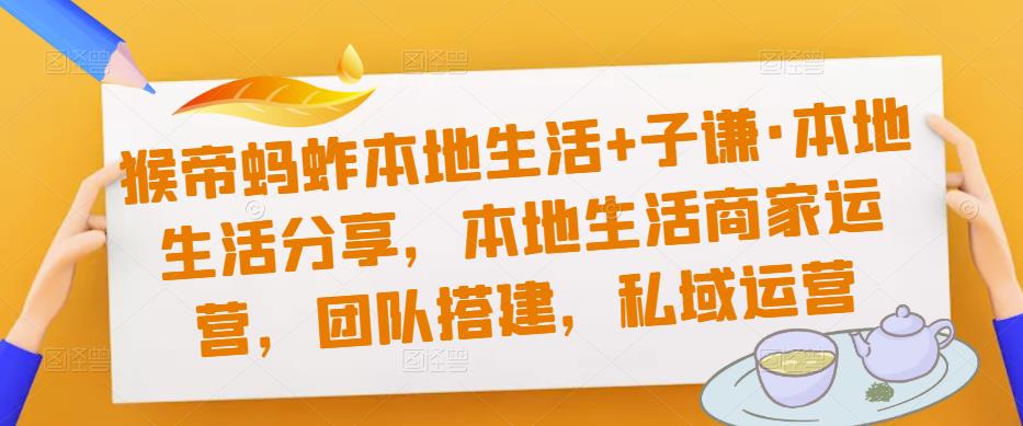 猴帝蚂蚱本地生活+子谦·本地生活分享，本地生活商家运营，团队搭建，私域运营-讯领网创