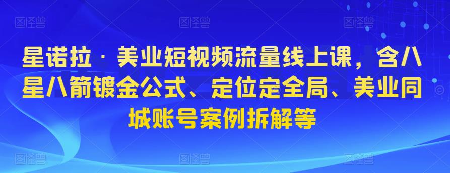 星诺拉·美业短视频流量线上课，含八星八箭镀金公式、定位定全局、美业同城账号案例拆解等-讯领网创