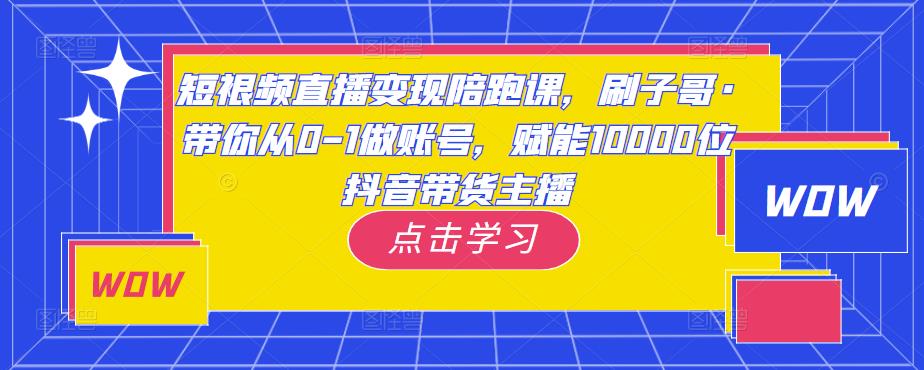 短视频直播变现陪跑课，刷子哥·带你从0-1做账号，赋能10000位抖音带货主播-讯领网创