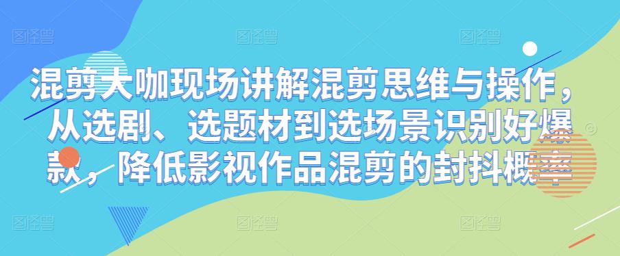 混剪大咖现场讲解混剪思维与操作，从选剧、选题材到选场景识别好爆款，降低影视作品混剪的封抖概率-讯领网创