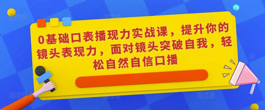 0基础口表播‬现力实战课，提升你的镜头表现力，面对镜头突破自我，轻松自然自信口播-讯领网创