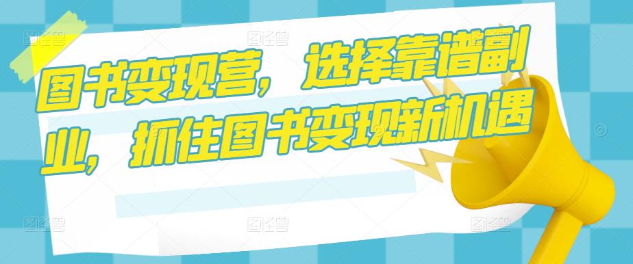 图书变现营，选择靠谱副业，抓住图书变现新机遇-讯领网创