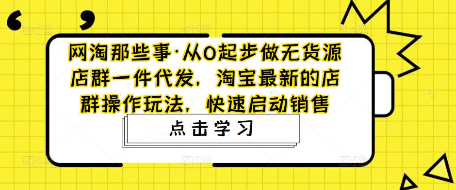 网淘那些事·从0起步做无货源店群一件代发，淘宝最新的店群操作玩法，快速启动销售-讯领网创
