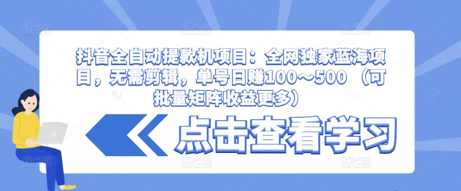 抖音全自动提款机项目：全网独家蓝海项目，无需剪辑，单号日赚100～500 （可批量矩阵收益更多）-讯领网创