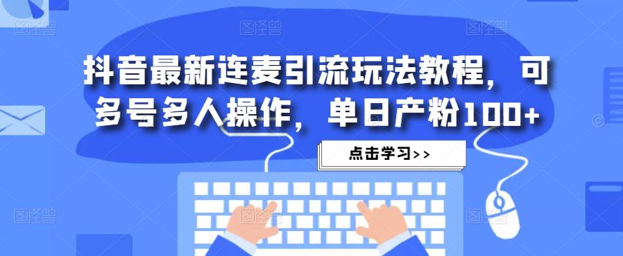 抖音最新连麦引流玩法教程，可多号多人操作，单日产粉100+-讯领网创