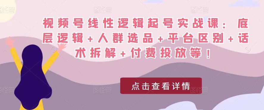 视频号线性逻辑起号实战课：底层逻辑+人群选品+平台区别+话术拆解+付费投放等！-讯领网创