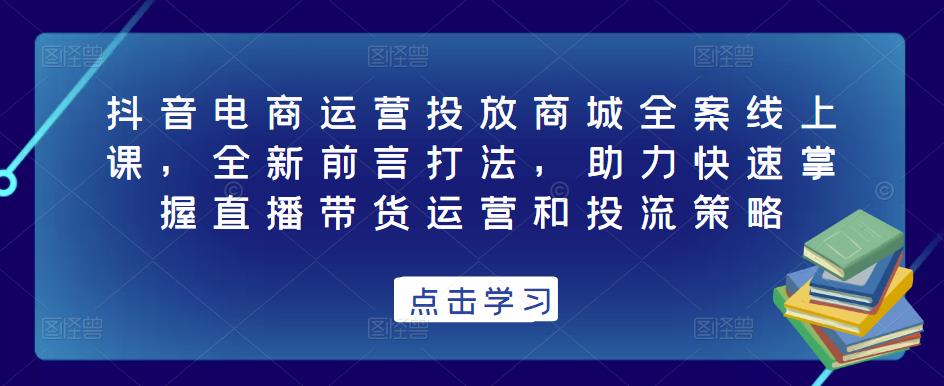 抖音电商运营投放商城全案线上课，全新前言打法，助力快速掌握直播带货运营和投流策略-讯领网创