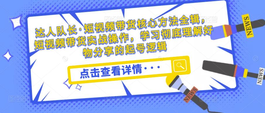 达人队长·短视频带货核心方法全辑，短视频带货实战操作，学习彻底理解好物分享的起号逻辑-讯领网创