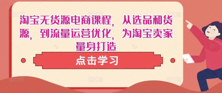 淘宝无货源电商课程，从选品和货源，到流量运营优化，为淘宝卖家量身打造-讯领网创