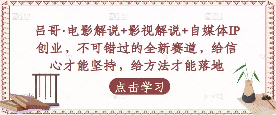吕哥·电影解说+影视解说+自媒体IP创业，不可错过的全新赛道，给信心才能坚持，给方法才能落地-讯领网创