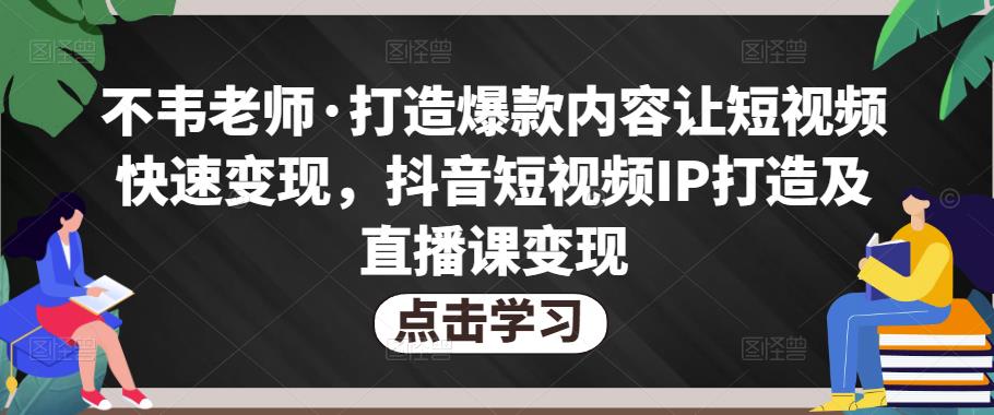 不韦老师·打造爆款内容让短视频快速变现，抖音短视频IP打造及直播课变现-讯领网创