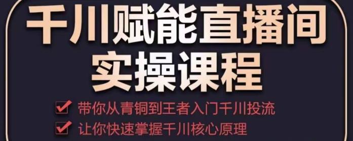 千川赋能直播间实操课程，带你从青铜到王者的入门千川投流，让你快速掌握千川核心原理-讯领网创