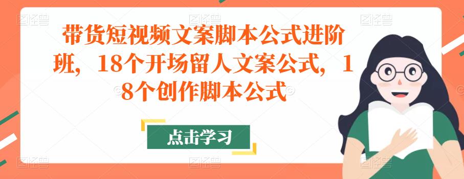 带货短视频文案脚本公式进阶班，18个开场留人文案公式，18个创作脚本公式-讯领网创