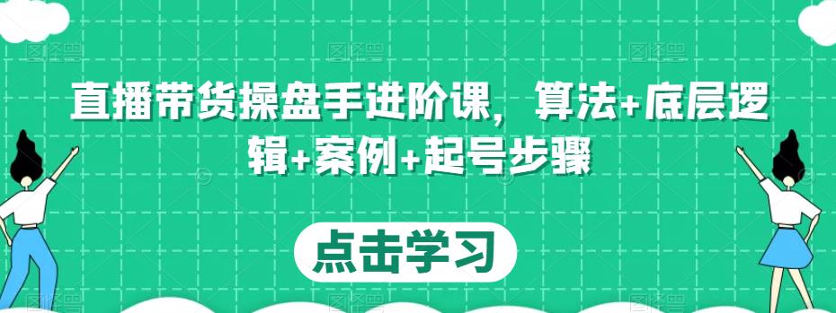 直播带货操盘手进阶课，算法+底层逻辑+案例+起号步骤-讯领网创