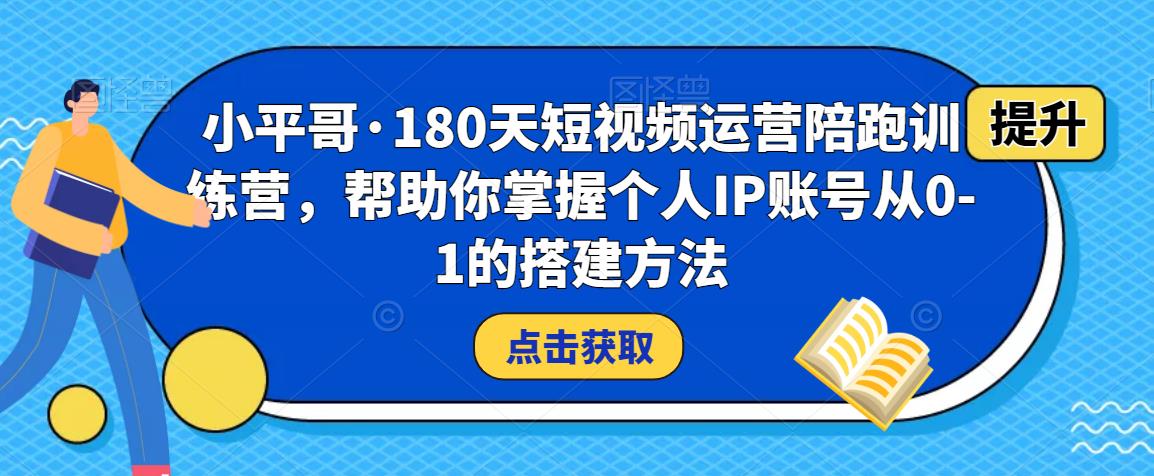 小平哥·180天短视频运营陪跑训练营，帮助你掌握个人IP账号从0-1的搭建方法-讯领网创