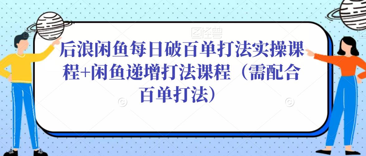后浪闲鱼每日破百单打法实操课程+闲鱼递增打法课程（需配合百单打法）-讯领网创