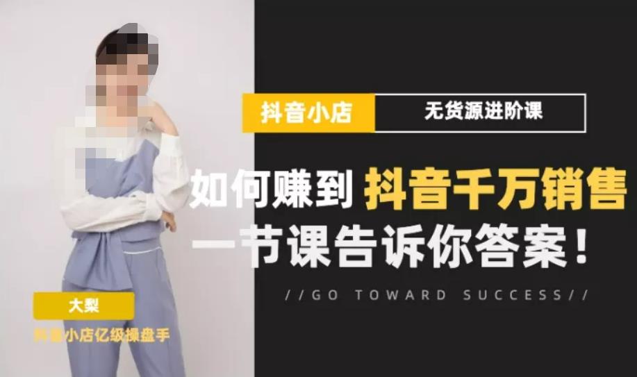 梨子会·抖店无货源进阶冲刺课，如何赚到抖音千万销售，这套课程会告诉你答案-讯领网创